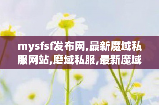 mysfsf发布网,最新魔域私服网站,磨域私服,最新魔域私服网站