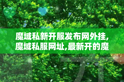 魔域私新开服发布网外挂,魔域私服网址,最新开的魔域私服,魔域私服网址