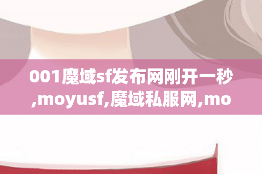 001魔域sf发布网刚开一秒,moyusf,魔域私服网,moyusf