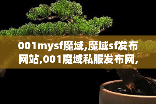 001mysf魔域,魔域sf发布网站,001魔域私服发布网,魔域sf发布网站