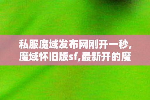 私服魔域发布网刚开一秒,魔域怀旧版sf,最新开的魔域私服,魔域怀旧版sf