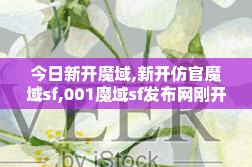 今日新开魔域,新开仿官魔域sf,001魔域sf发布网刚开一秒,新开仿官魔域sf