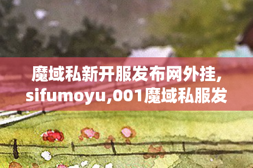 魔域私新开服发布网外挂,sifumoyu,001魔域私服发布网,sifumoyu