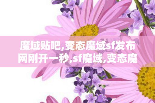 魔域贴吧,变态魔域sf发布网刚开一秒,sf魔域,变态魔域sf发布网刚开一秒