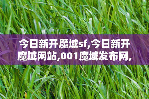 今日新开魔域sf,今日新开魔域网站,001魔域发布网,今日新开魔域网站