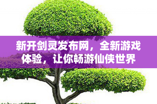 新开剑灵发布网，全新游戏体验，让你畅游仙侠世界
