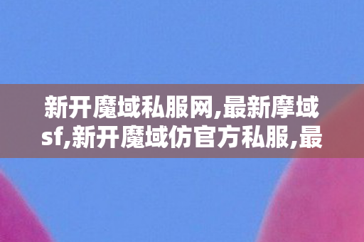新开魔域私服网,最新摩域sf,新开魔域仿官方私服,最新摩域sf
