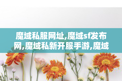 魔域私服网址,魔域sf发布网,魔域私新开服手游,魔域sf发布网
