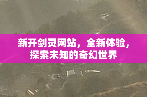 新开剑灵网站，全新体验，探索未知的奇幻世界