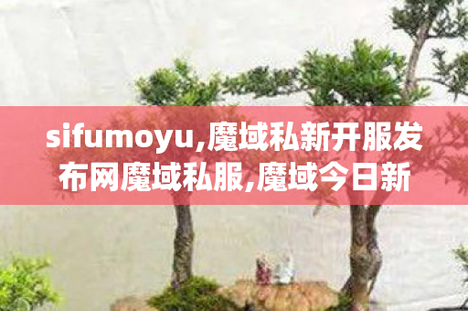 sifumoyu,魔域私新开服发布网魔域私服,魔域今日新开服,魔域私新开服发布网魔域私服