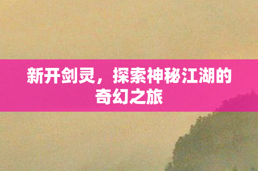 新开剑灵，探索神秘江湖的奇幻之旅