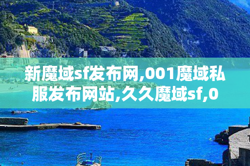 新魔域sf发布网,001魔域私服发布网站,久久魔域sf,001魔域私服发布网站
