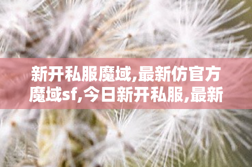 新开私服魔域,最新仿官方魔域sf,今日新开私服,最新仿官方魔域sf