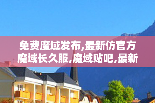 免费魔域发布,最新仿官方魔域长久服,魔域贴吧,最新仿官方魔域长久服