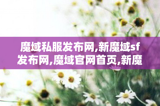 魔域私服发布网,新魔域sf发布网,魔域官网首页,新魔域sf发布网