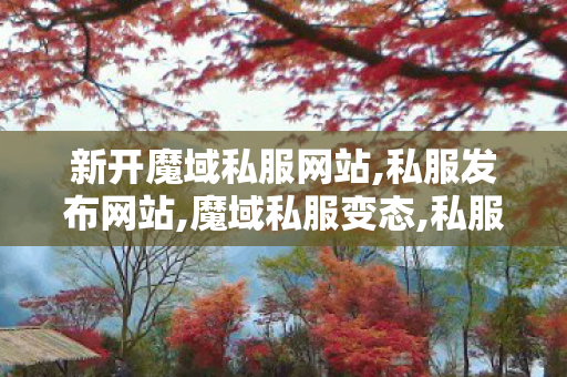 新开魔域私服网站,私服发布网站,魔域私服变态,私服发布网站