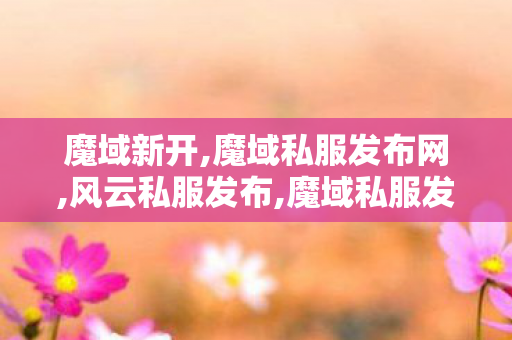 魔域新开,魔域私服发布网,风云私服发布,魔域私服发布网
