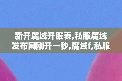 新开魔域开服表,私服魔域发布网刚开一秒,魔域f,私服魔域发布网刚开一秒