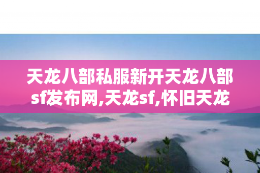 天龙八部私服新开天龙八部sf发布网,天龙sf,怀旧天龙八部sf发布网,天龙sf