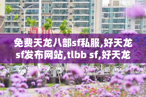 免费天龙八部sf私服,好天龙sf发布网站,tlbb sf,好天龙sf发布网站