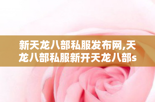 新天龙八部私服发布网,天龙八部私服新开天龙八部sf发布网,天龙八部sif,天龙八部私服新开天龙八部sf发布网