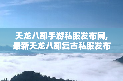 天龙八部手游私服发布网,最新天龙八部复古私服发布网,免费天龙八部sf私服,最新天龙八部复古私服发布网