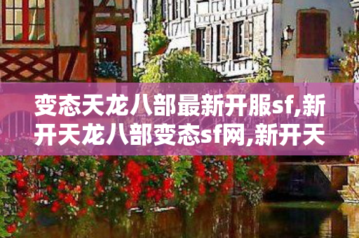 变态天龙八部最新开服sf,新开天龙八部变态sf网,新开天龙sf发布网站,新开天龙八部变态sf网
