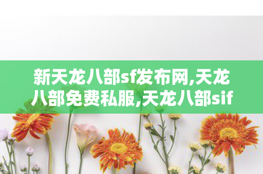 新天龙八部sf发布网,天龙八部免费私服,天龙八部sifu,天龙八部免费私服