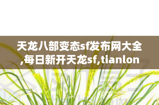 天龙八部变态sf发布网大全,每日新开天龙sf,tianlongbabusifu,每日新开天龙sf