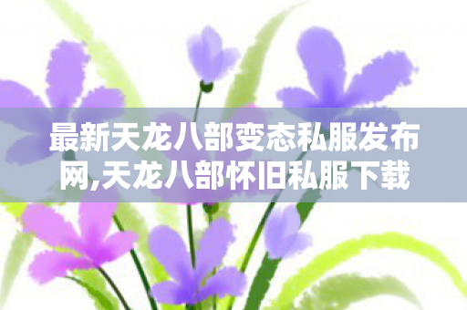 最新天龙八部变态私服发布网,天龙八部怀旧私服下载,龙私服,天龙八部怀旧私服下载