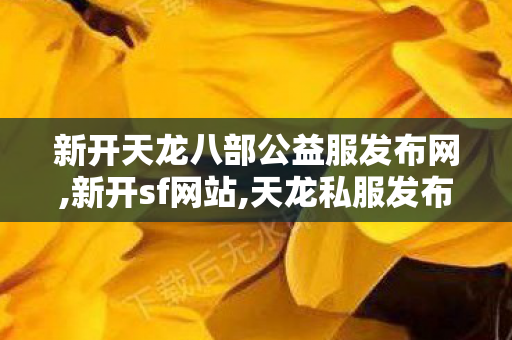 新开天龙八部公益服发布网,新开sf网站,天龙私服发布网新开服,新开sf网站