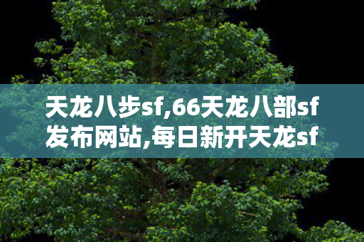天龙八步sf,66天龙八部sf发布网站,每日新开天龙sf,66天龙八部sf发布网站