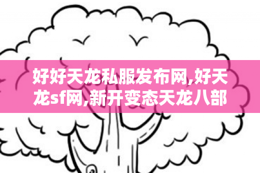 好好天龙私服发布网,好天龙sf网,新开变态天龙八部sf,好天龙sf网