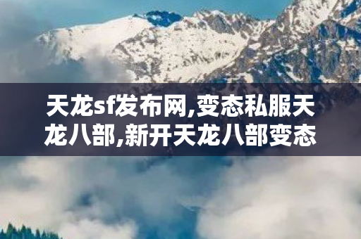 天龙sf发布网,变态私服天龙八部,新开天龙八部变态sf网,变态私服天龙八部