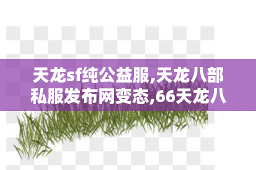 天龙sf纯公益服,天龙八部私服发布网变态,66天龙八部sf发布网,天龙八部私服发布网变态