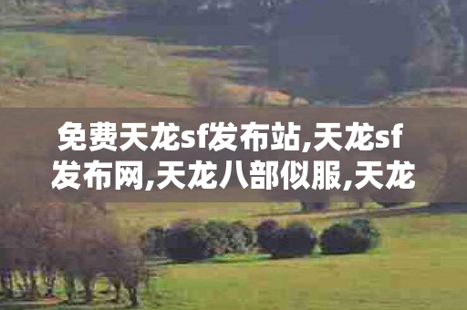 免费天龙sf发布站,天龙sf 发布网,天龙八部似服,天龙sf 发布网