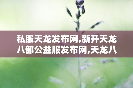 私服天龙发布网,新开天龙八部公益服发布网,天龙八部3sf,新开天龙八部公益服发布网