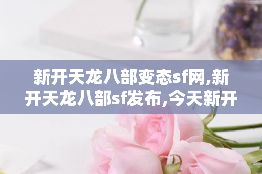 新开天龙八部变态sf网,新开天龙八部sf发布,今天新开私服,新开天龙八部sf发布