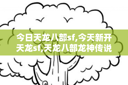 今日天龙八部sf,今天新开天龙sf,天龙八部龙神传说私服,今天新开天龙sf