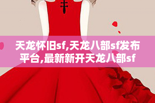 天龙怀旧sf,天龙八部sf发布平台,最新新开天龙八部sf,天龙八部sf发布平台