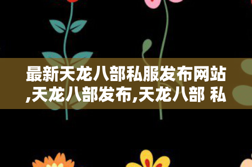 最新天龙八部私服发布网站,天龙八部发布,天龙八部 私服最新开服,天龙八部发布