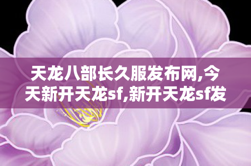 天龙八部长久服发布网,今天新开天龙sf,新开天龙sf发布,今天新开天龙sf