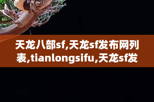 天龙八部sf,天龙sf发布网列表,tianlongsifu,天龙sf发布网列表