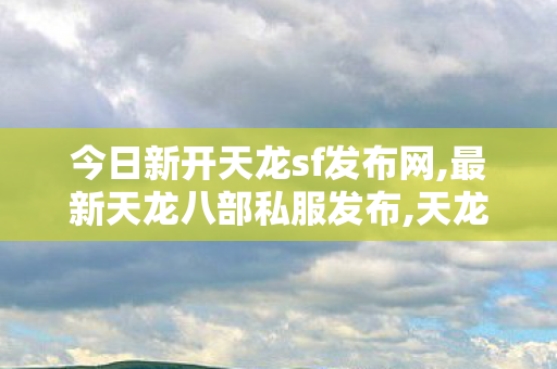 今日新开天龙sf发布网,最新天龙八部私服发布,天龙八部国际服私服,最新天龙八部私服发布