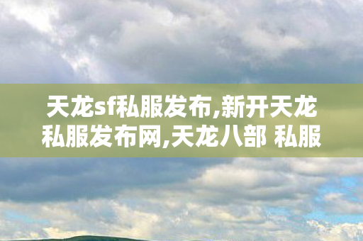 天龙sf私服发布,新开天龙私服发布网,天龙八部 私服最新开服,新开天龙私服发布网