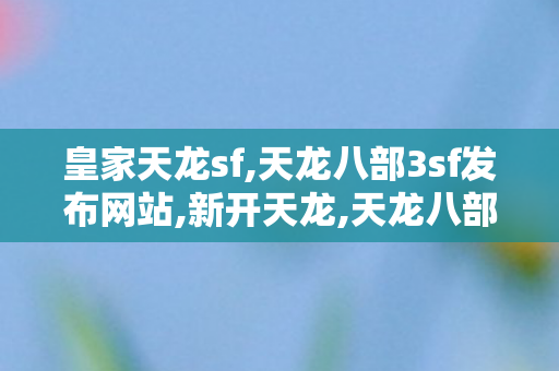 皇家天龙sf,天龙八部3sf发布网站,新开天龙,天龙八部3sf发布网站