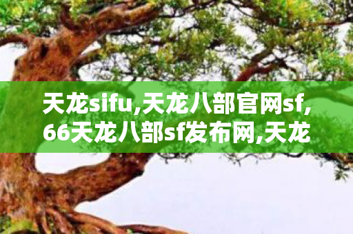 天龙sifu,天龙八部官网sf,66天龙八部sf发布网,天龙八部官网sf