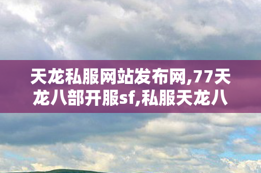 天龙私服网站发布网,77天龙八部开服sf,私服天龙八部,77天龙八部开服sf