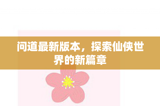问道最新版本，探索仙侠世界的新篇章