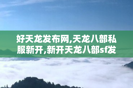 好天龙发布网,天龙八部私服新开,新开天龙八部sf发布网站,天龙八部私服新开